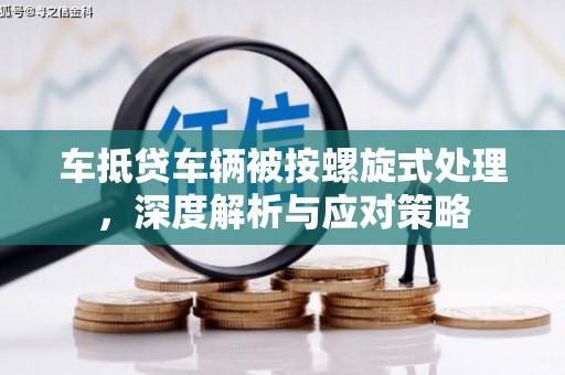 潭子车抵贷车辆被按螺旋式处理，深度解析与应对策略