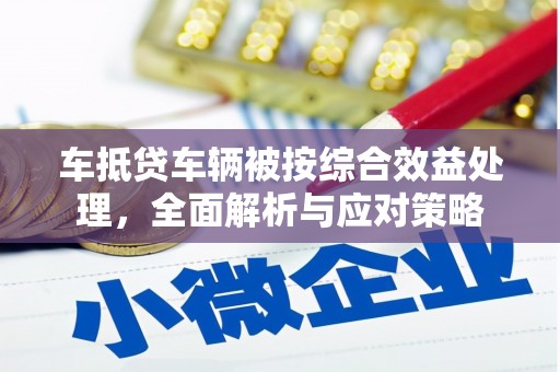 宜君车抵贷车辆被按综合效益处理，全面解析与应对策略