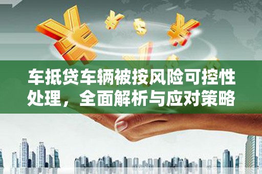 湖里车抵贷车辆被按风险可控性处理，全面解析与应对策略