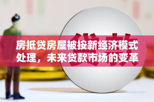 运河房抵贷房屋被按新经济模式处理，未来贷款市场的变革与机遇