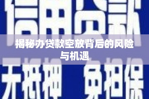 甘南揭秘办贷款空放背后的风险与机遇