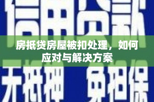 长寿房抵贷房屋被扣处理，如何应对与解决方案