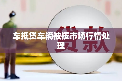 凤岗车抵贷车辆被按市场行情处理
