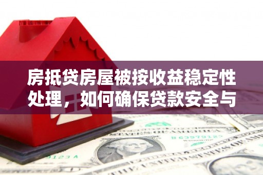 扶风房抵贷房屋被按收益稳定性处理，如何确保贷款安全与收益？