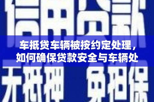 曲江车抵贷车辆被按约定处理，如何确保贷款安全与车辆处置？