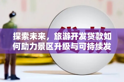龙海探索未来，旅游开发贷款如何助力景区升级与可持续发展