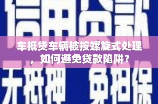 普洱车抵贷车辆被按螺旋式处理，如何避免贷款陷阱？