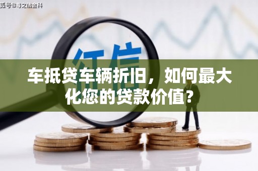 永川车抵贷车辆折旧，如何最大化您的贷款价值？