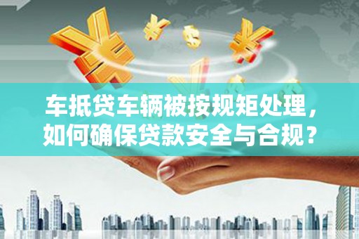 鹿港车抵贷车辆被按规矩处理，如何确保贷款安全与合规？