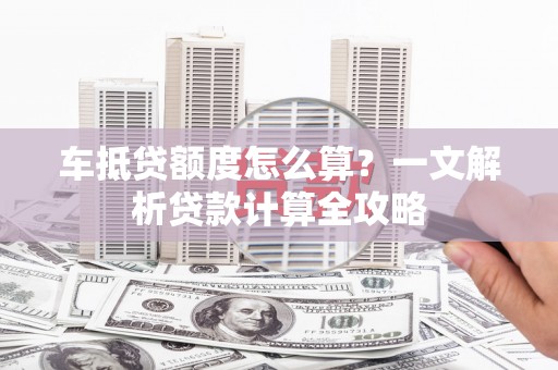 临川车抵贷额度怎么算？一文解析贷款计算全攻略