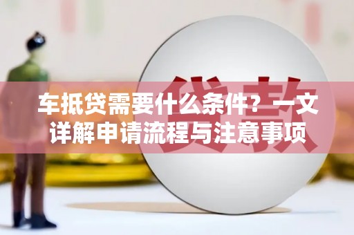 井陉矿区车抵贷需要什么条件？一文详解申请流程与注意事项