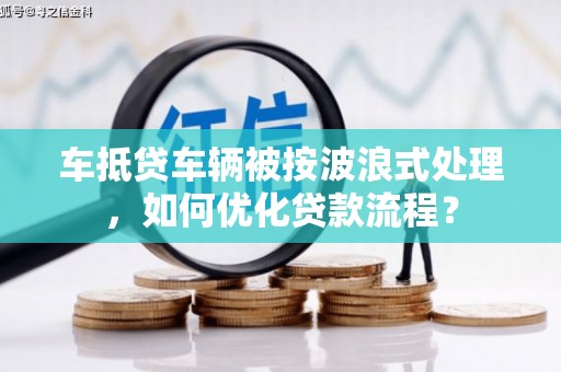 鱼池车抵贷车辆被按波浪式处理，如何优化贷款流程？