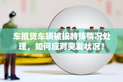 北票车抵贷车辆被按特殊情况处理，如何应对突发状况？