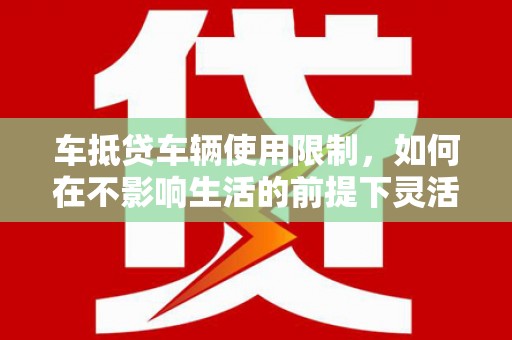 遵化车抵贷车辆使用限制，如何在不影响生活的前提下灵活贷款？
