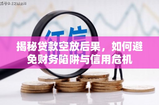 古县揭秘贷款空放后果，如何避免财务陷阱与信用危机