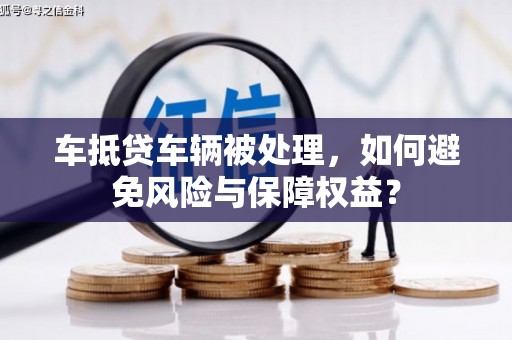 林内车抵贷车辆被处理，如何避免风险与保障权益？