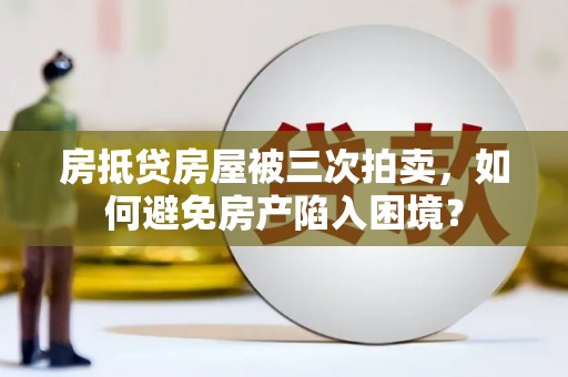 阿莲房抵贷房屋被三次拍卖，如何避免房产陷入困境？